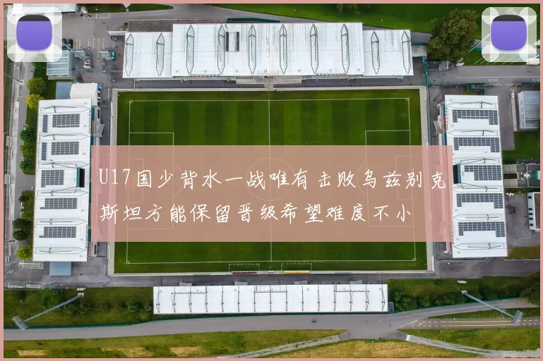 U17国少背水一战唯有击败乌兹别克斯坦方能保留晋级希望难度不小